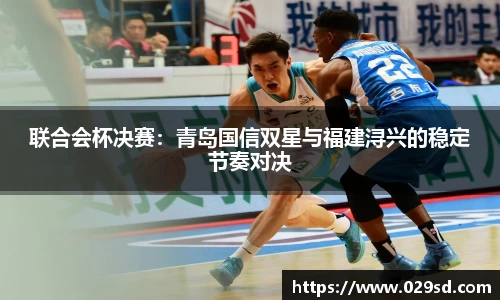 联合会杯决赛：青岛国信双星与福建浔兴的稳定节奏对决