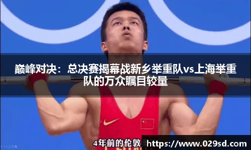 巅峰对决：总决赛揭幕战新乡举重队vs上海举重队的万众瞩目较量