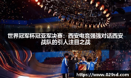 世界冠军杯冠亚军决赛：西安电竞强强对话西安战队的引人注目之战