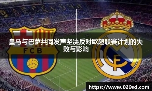 皇马与巴萨共同发声坚决反对欧超联赛计划的失败与影响